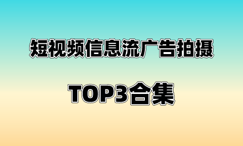 短视频信息流广告拍摄TOP3合集